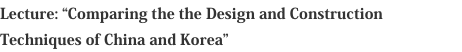 Lecture: “Comparing the the Design and Construction Techniques of China and Korea”