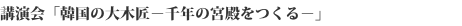 講演会「韓国の大木匠－千年の宮殿をつくる－」