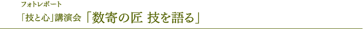 フォトレポート　「技と心」講演会　「数寄の匠　技を語る」